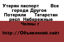 Утерян паспорт.  . - Все города Другое » Потеряли   . Татарстан респ.,Набережные Челны г.